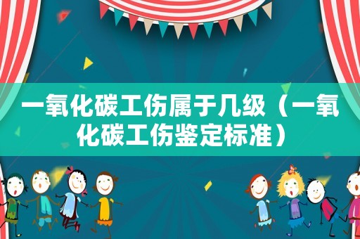 一氧化碳工傷屬于幾級（一氧化碳工傷鑒定標準）