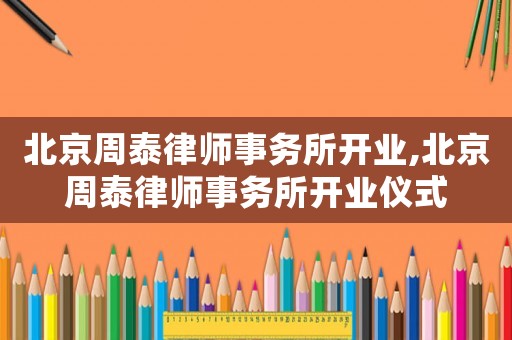 北京周泰律師事務所開業,北京周泰律師事務所開業儀式