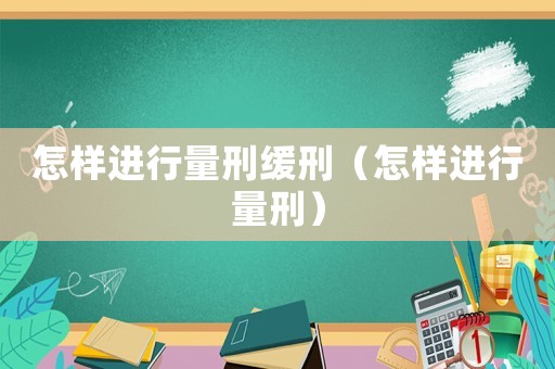 怎樣進行量刑緩刑（怎樣進行量刑）