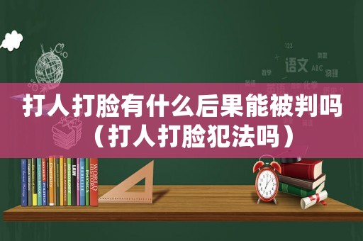 打人打臉有什么后果能被判嗎（打人打臉犯法嗎）