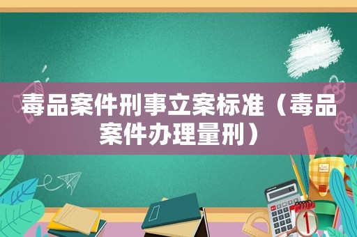 毒品案件刑事立案標(biāo)準(zhǔn)（毒品案件辦理量刑）