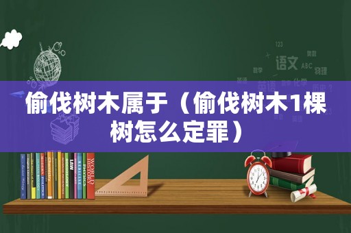 偷伐樹木屬于（偷伐樹木1棵樹怎么定罪）