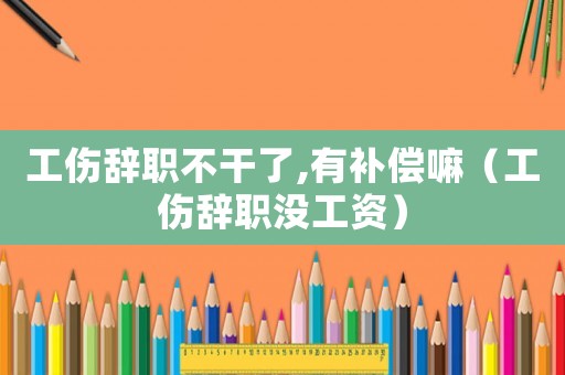 工傷辭職不干了,有補(bǔ)償嘛（工傷辭職沒工資）