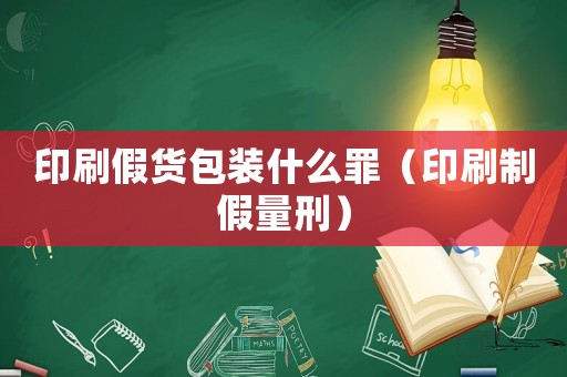 印刷假貨包裝什么罪（印刷制假量刑）