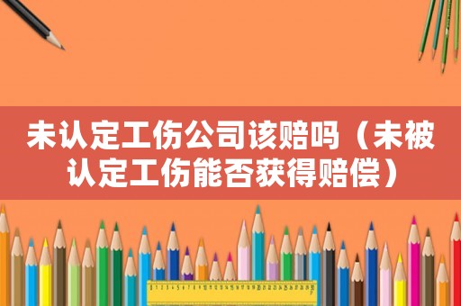 未認定工傷公司該賠嗎（未被認定工傷能否獲得賠償）