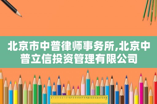 北京市中普律師事務所,北京中普立信投資管理有限公司