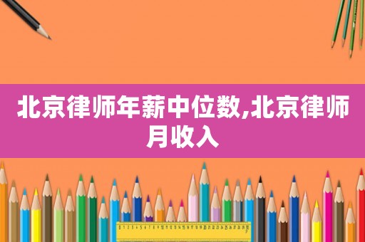 北京律師年薪中位數(shù),北京律師月收入