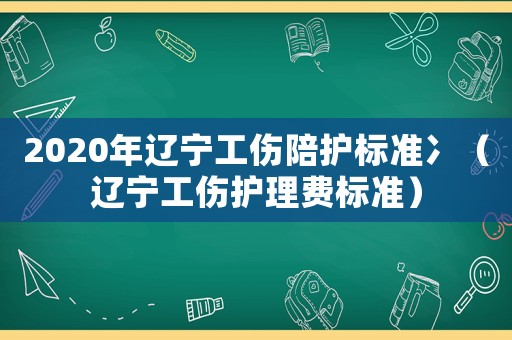 2020年遼寧工傷陪護標準冫（遼寧工傷護理費標準）