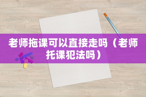 老師拖課可以直接走嗎（老師托課犯法嗎）