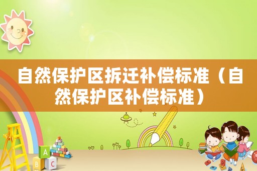 自然保護(hù)區(qū)拆遷補(bǔ)償標(biāo)準(zhǔn)（自然保護(hù)區(qū)補(bǔ)償標(biāo)準(zhǔn)）