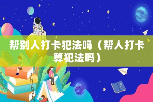 幫別人打卡犯法嗎（幫人打卡算犯法嗎）
