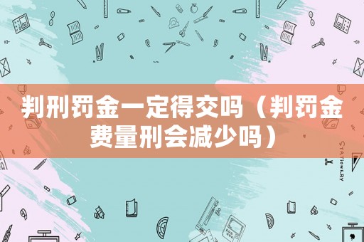 判刑罰金一定得交嗎（判罰金費(fèi)量刑會(huì)減少嗎）