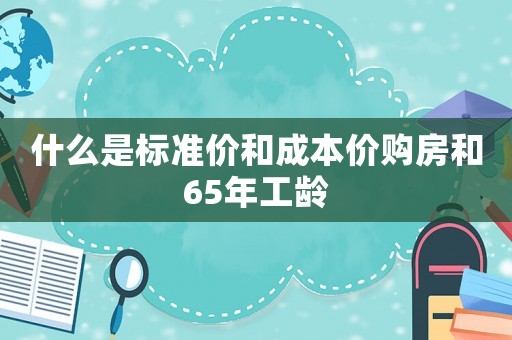 什么是標準價和成本價購房和65年工齡