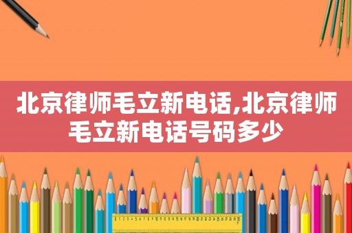 北京律師毛立新電話,北京律師毛立新電話號碼多少