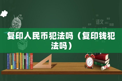 復印人民幣犯法嗎（復印錢犯法嗎）