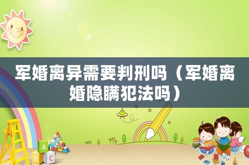 軍婚離異需要判刑嗎（軍婚離婚隱瞞犯法嗎）