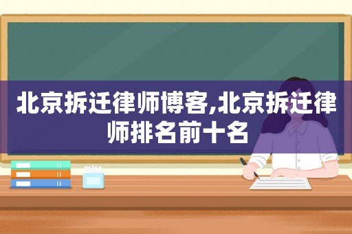 北京拆遷律師博客,北京拆遷律師排名前十名