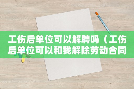 工傷后單位可以解聘嗎（工傷后單位可以和我解除勞動合同嗎）