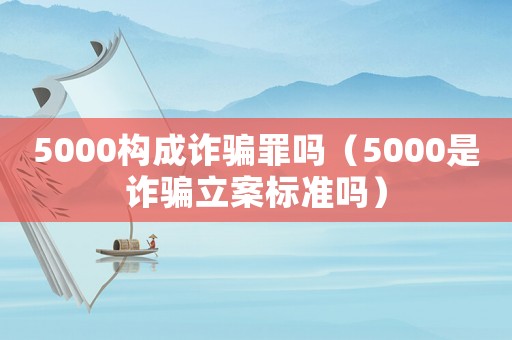 5000構成詐騙罪嗎（5000是詐騙立案標準嗎）