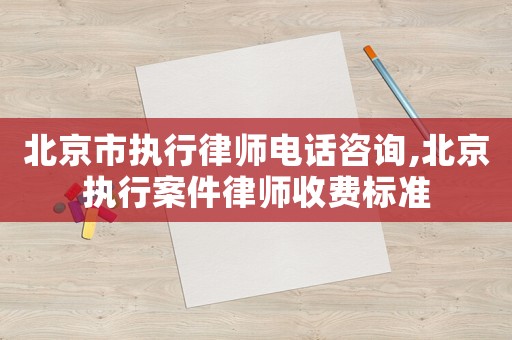 北京市執(zhí)行律師電話咨詢,北京執(zhí)行案件律師收費(fèi)標(biāo)準(zhǔn)