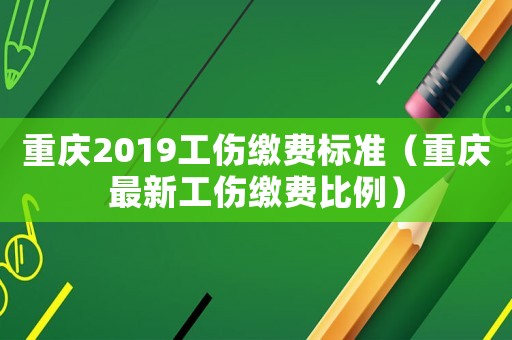 重慶2019工傷繳費標準（重慶最新工傷繳費比例）