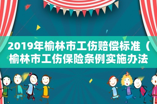 2019年榆林市工傷賠償標準（榆林市工傷保險條例實施辦法）
