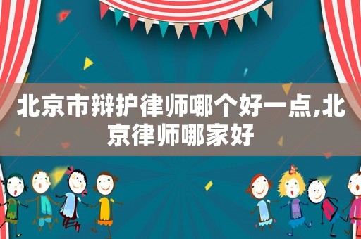 北京市辯護(hù)律師哪個好一點(diǎn),北京律師哪家好