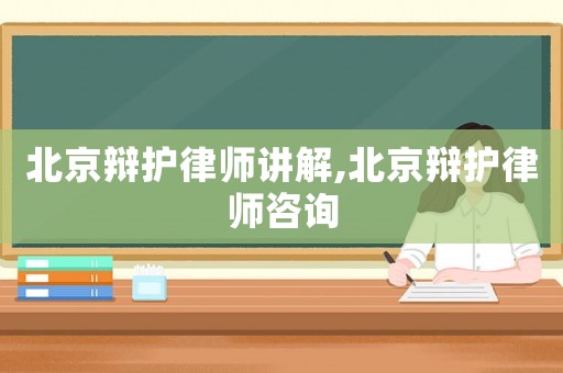 北京辯護律師講解,北京辯護律師咨詢