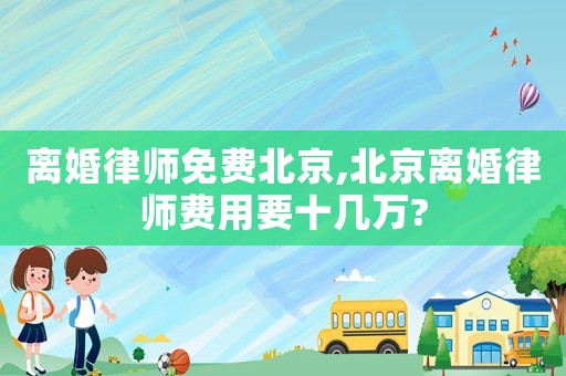 離婚律師免費(fèi)北京,北京離婚律師費(fèi)用要十幾萬?