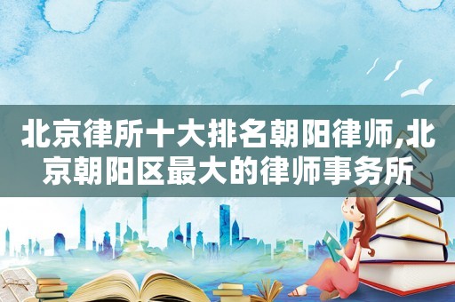 北京律所十大排名朝陽律師,北京朝陽區最大的律師事務所