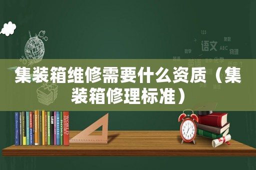 集裝箱維修需要什么資質(zhì)（集裝箱修理標(biāo)準(zhǔn)）