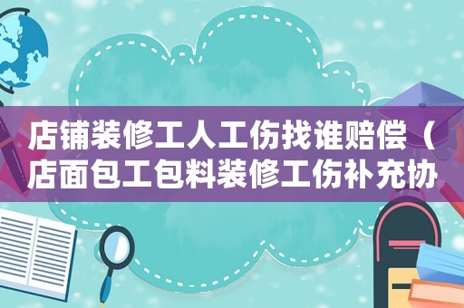 店鋪裝修工人工傷找誰賠償（店面包工包料裝修工傷補充協議）