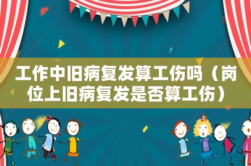 工作中舊病復發算工傷嗎（崗位上舊病復發是否算工傷）