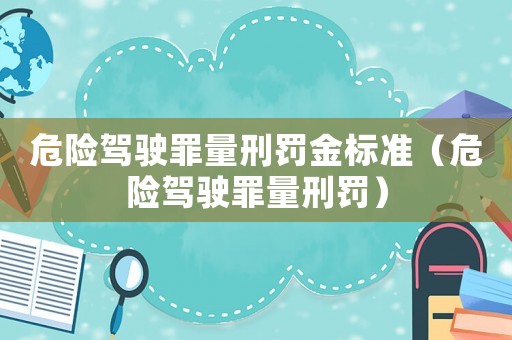 危險(xiǎn)駕駛罪量刑罰金標(biāo)準(zhǔn)（危險(xiǎn)駕駛罪量刑罰）