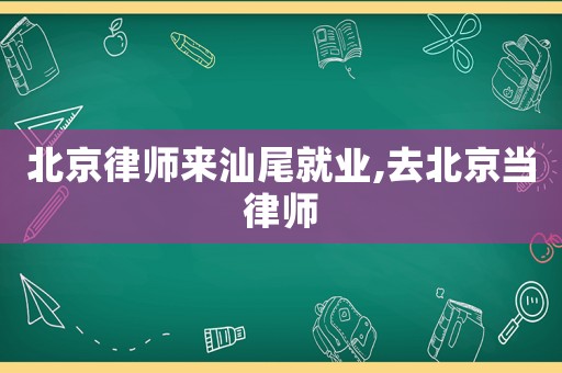 北京律師來(lái)汕尾就業(yè),去北京當(dāng)律師