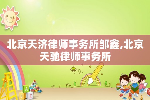 北京天濟律師事務所鄒鑫,北京天馳律師事務所