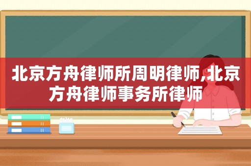 北京方舟律師所周明律師,北京方舟律師事務所律師