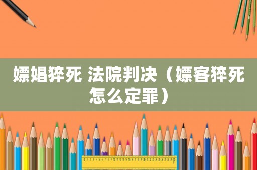 嫖娼猝死 法院判決（嫖客猝死怎么定罪）