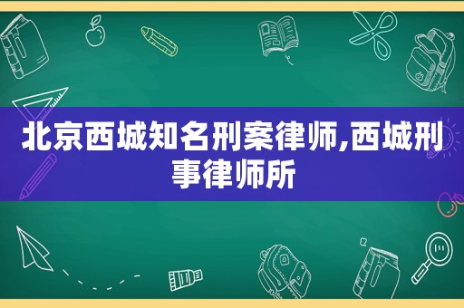 北京西城知名刑案律師,西城刑事律師所