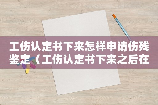 工傷認定書下來怎樣申請傷殘鑒定（工傷認定書下來之后在哪做傷殘鑒定）