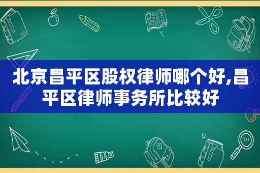 北京昌平區股權律師哪個好,昌平區律師事務所比較好