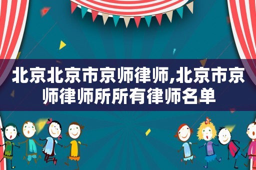 北京北京市京師律師,北京市京師律師所所有律師名單