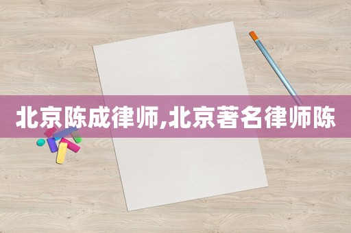北京陳成律師,北京著名律師陳