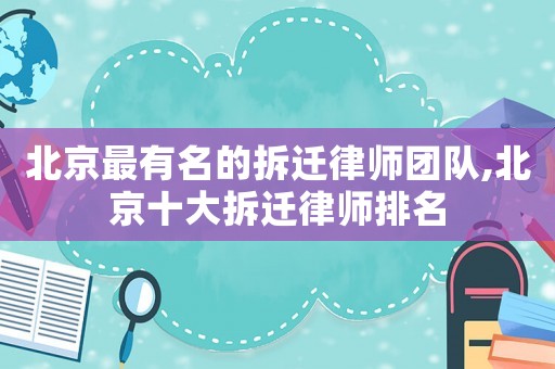 北京最有名的拆遷律師團(tuán)隊(duì),北京十大拆遷律師排名