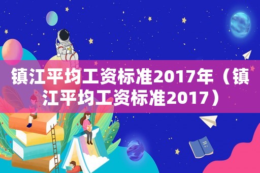 鎮(zhèn)江平均工資標(biāo)準(zhǔn)2017年（鎮(zhèn)江平均工資標(biāo)準(zhǔn)2017）