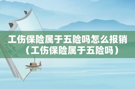 工傷保險屬于五險嗎怎么報銷（工傷保險屬于五險嗎）