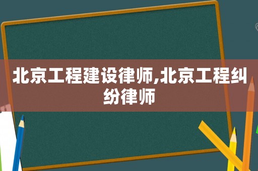 北京工程建設(shè)律師,北京工程糾紛律師