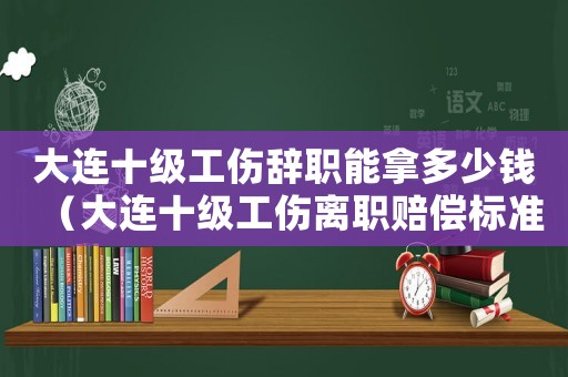大連十級(jí)工傷辭職能拿多少錢（大連十級(jí)工傷離職賠償標(biāo)準(zhǔn)）