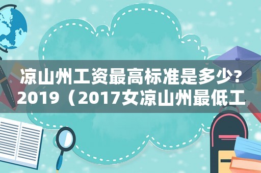 涼山州工資最高標(biāo)準(zhǔn)是多少?2019（2017女涼山州最低工資標(biāo)準(zhǔn)）