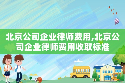 北京公司企業律師費用,北京公司企業律師費用收取標準